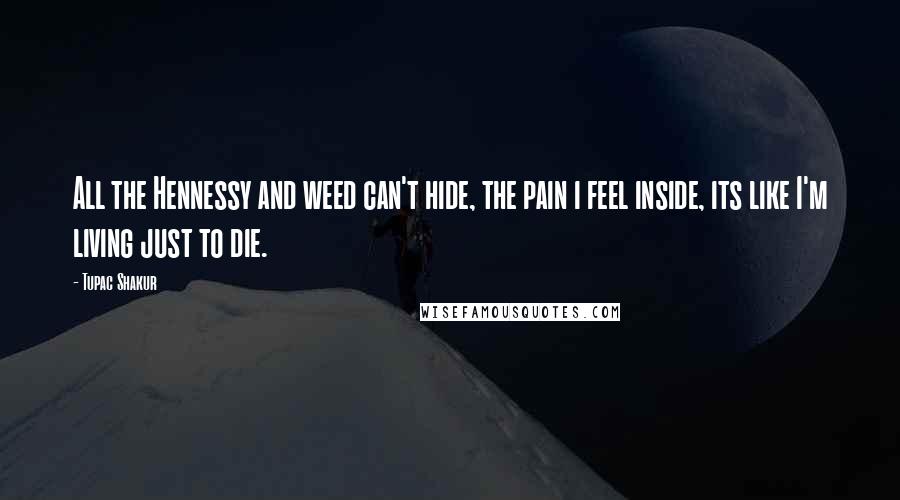 Tupac Shakur Quotes: All the Hennessy and weed can't hide, the pain i feel inside, its like I'm living just to die.
