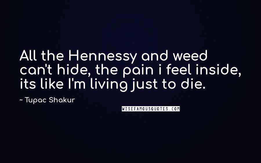 Tupac Shakur Quotes: All the Hennessy and weed can't hide, the pain i feel inside, its like I'm living just to die.