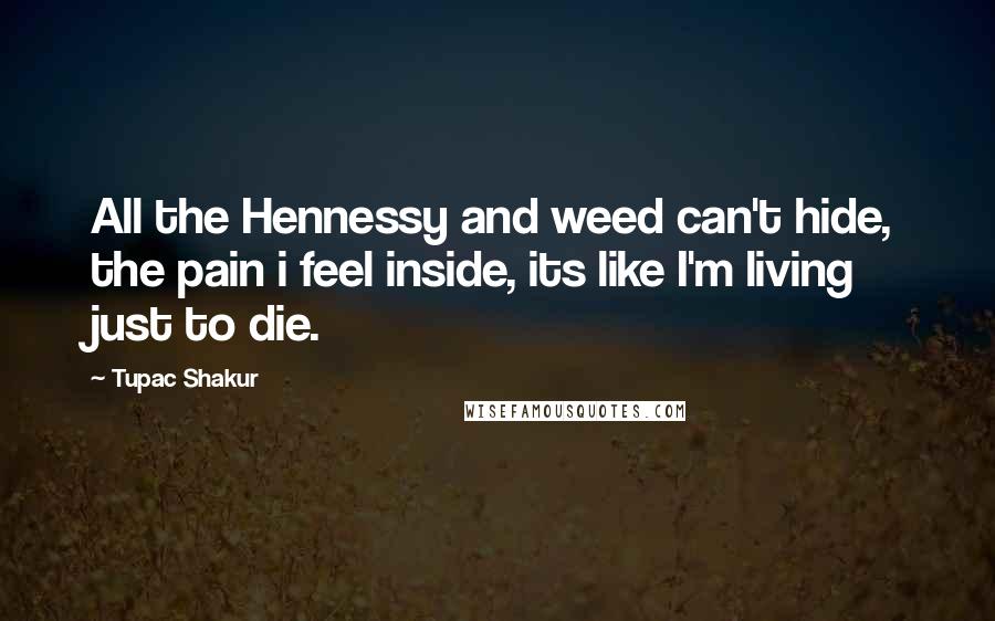 Tupac Shakur Quotes: All the Hennessy and weed can't hide, the pain i feel inside, its like I'm living just to die.