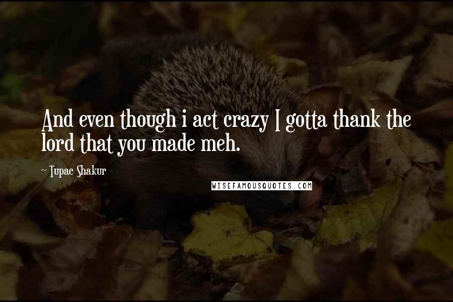 Tupac Shakur Quotes: And even though i act crazy I gotta thank the lord that you made meh.