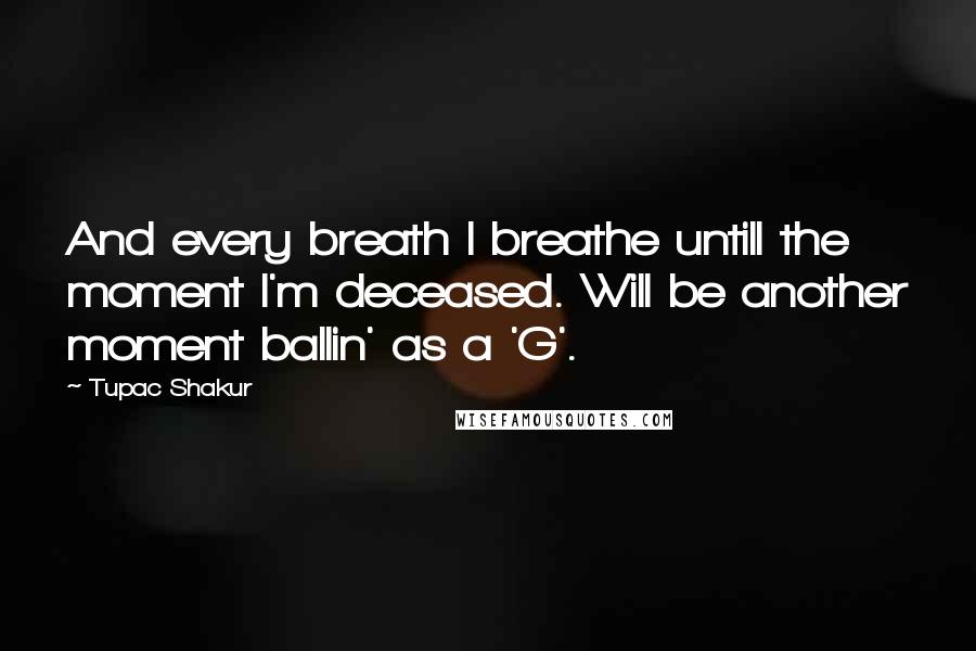 Tupac Shakur Quotes: And every breath I breathe untill the moment I'm deceased. Will be another moment ballin' as a 'G'.