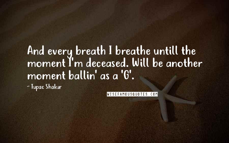 Tupac Shakur Quotes: And every breath I breathe untill the moment I'm deceased. Will be another moment ballin' as a 'G'.