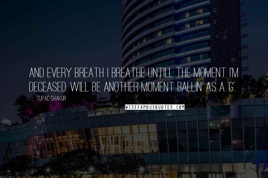 Tupac Shakur Quotes: And every breath I breathe untill the moment I'm deceased. Will be another moment ballin' as a 'G'.