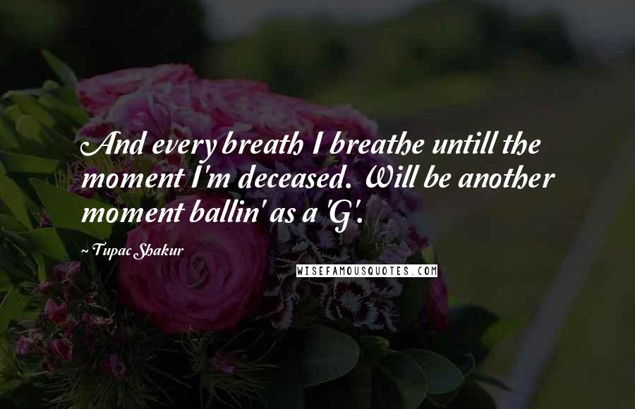 Tupac Shakur Quotes: And every breath I breathe untill the moment I'm deceased. Will be another moment ballin' as a 'G'.