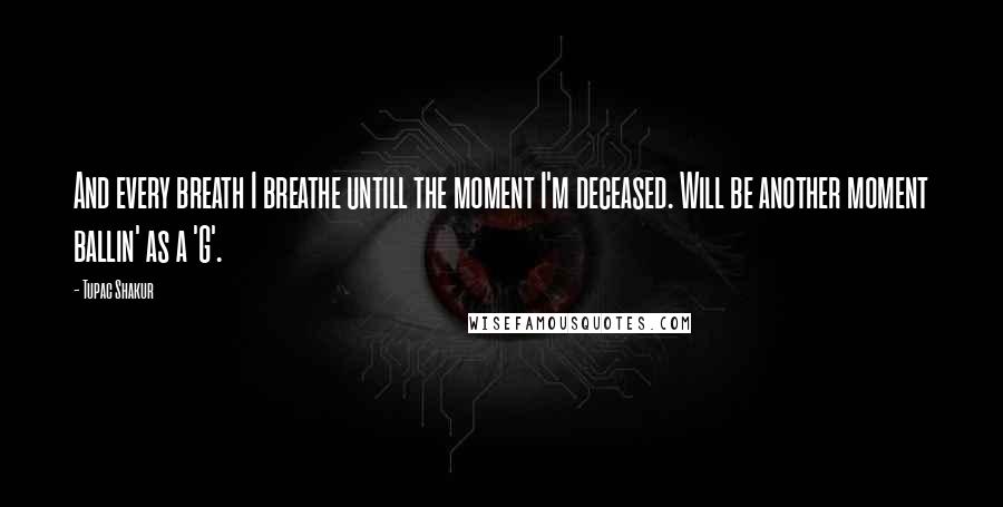 Tupac Shakur Quotes: And every breath I breathe untill the moment I'm deceased. Will be another moment ballin' as a 'G'.