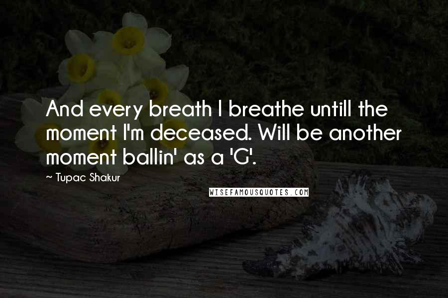 Tupac Shakur Quotes: And every breath I breathe untill the moment I'm deceased. Will be another moment ballin' as a 'G'.
