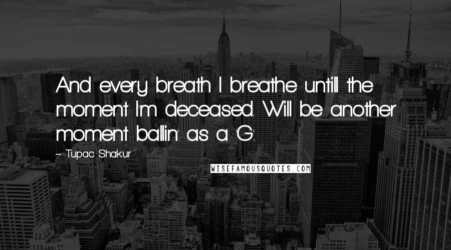 Tupac Shakur Quotes: And every breath I breathe untill the moment I'm deceased. Will be another moment ballin' as a 'G'.