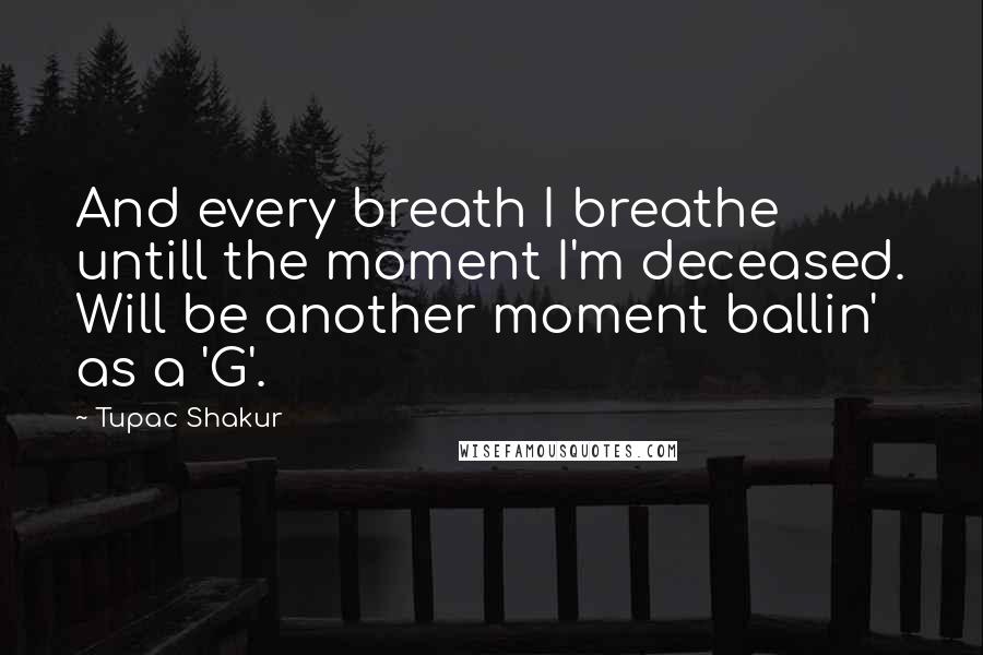 Tupac Shakur Quotes: And every breath I breathe untill the moment I'm deceased. Will be another moment ballin' as a 'G'.