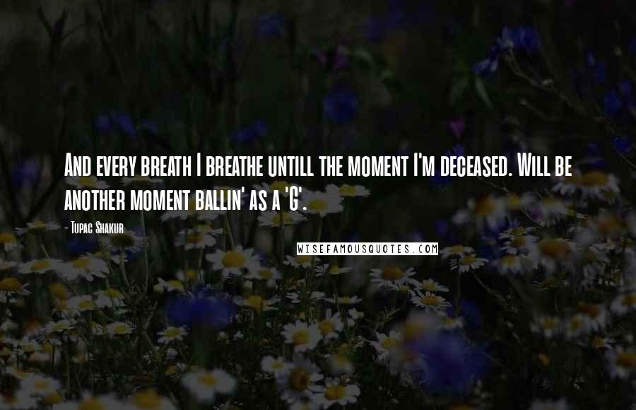 Tupac Shakur Quotes: And every breath I breathe untill the moment I'm deceased. Will be another moment ballin' as a 'G'.