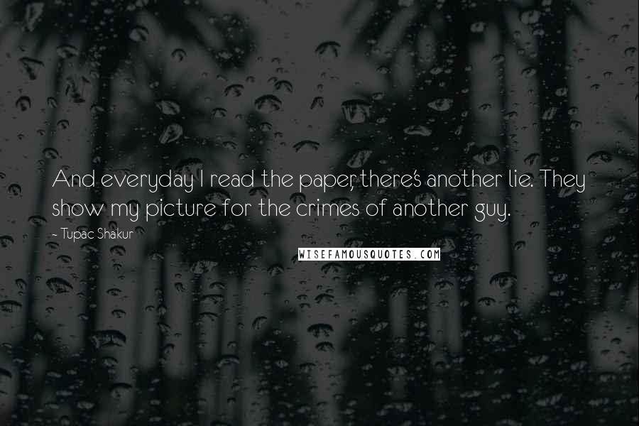 Tupac Shakur Quotes: And everyday I read the paper, there's another lie. They show my picture for the crimes of another guy.
