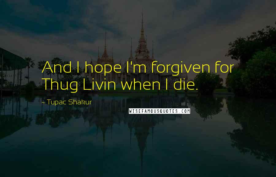 Tupac Shakur Quotes: And I hope I'm forgiven for Thug Livin when I die.