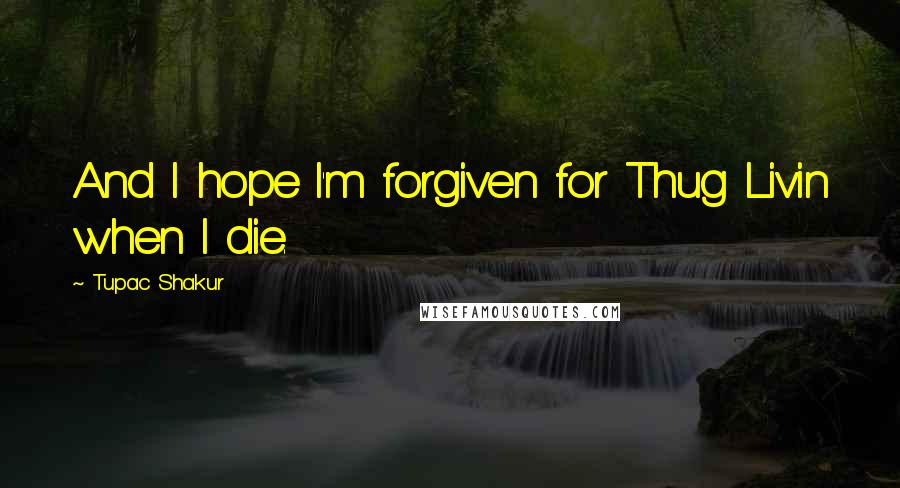 Tupac Shakur Quotes: And I hope I'm forgiven for Thug Livin when I die.