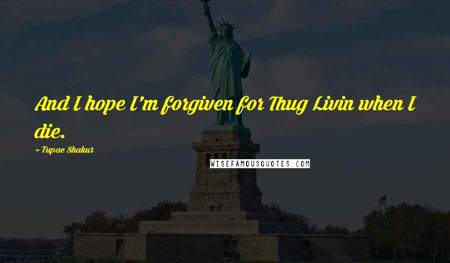Tupac Shakur Quotes: And I hope I'm forgiven for Thug Livin when I die.