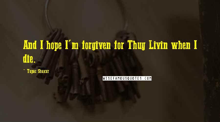 Tupac Shakur Quotes: And I hope I'm forgiven for Thug Livin when I die.