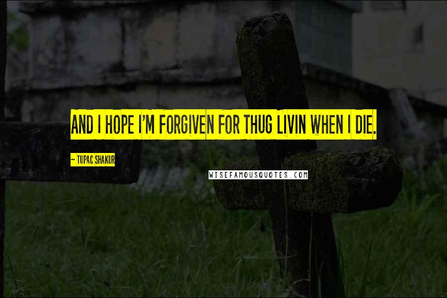 Tupac Shakur Quotes: And I hope I'm forgiven for Thug Livin when I die.