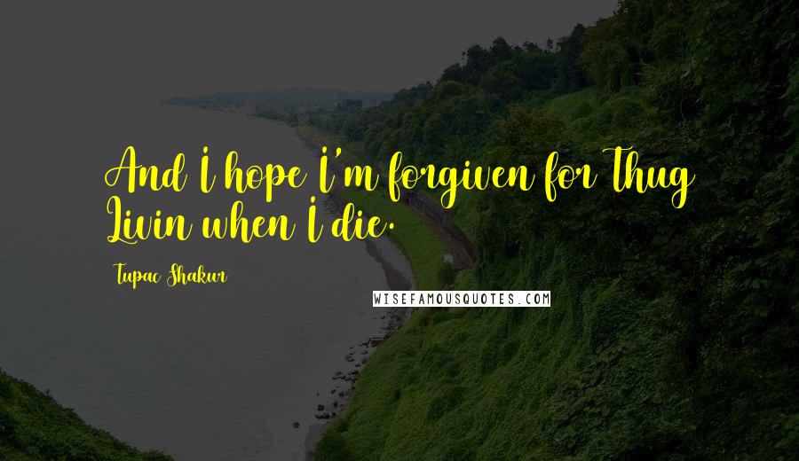 Tupac Shakur Quotes: And I hope I'm forgiven for Thug Livin when I die.