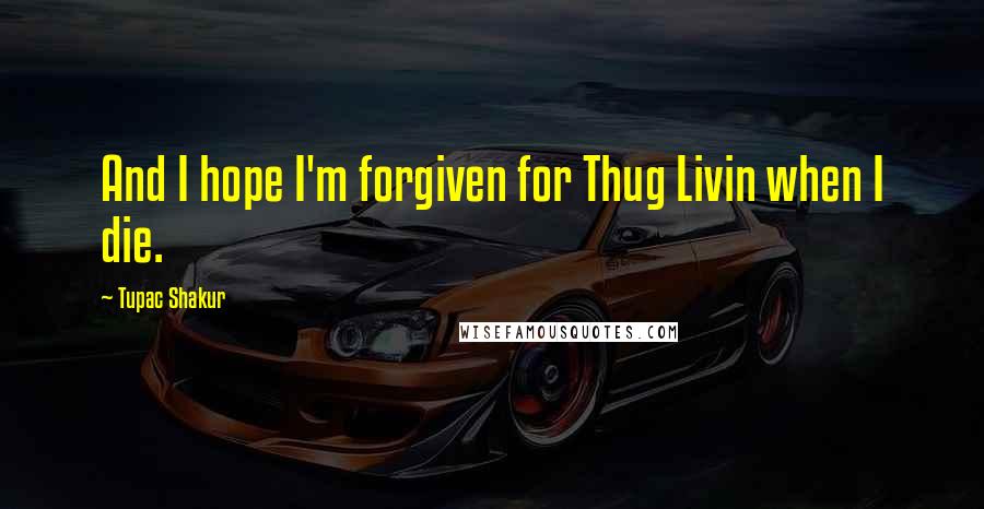 Tupac Shakur Quotes: And I hope I'm forgiven for Thug Livin when I die.