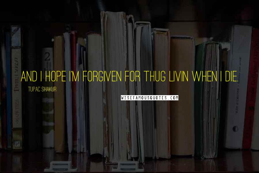 Tupac Shakur Quotes: And I hope I'm forgiven for Thug Livin when I die.
