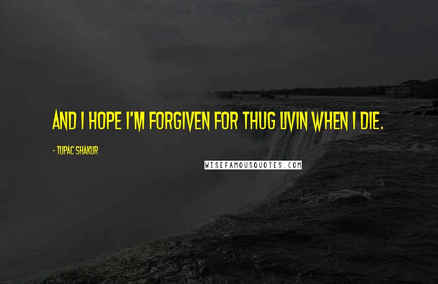 Tupac Shakur Quotes: And I hope I'm forgiven for Thug Livin when I die.