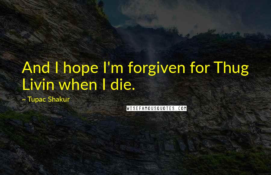 Tupac Shakur Quotes: And I hope I'm forgiven for Thug Livin when I die.
