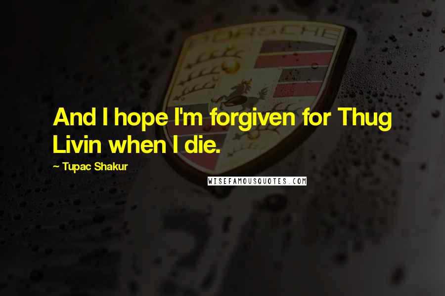 Tupac Shakur Quotes: And I hope I'm forgiven for Thug Livin when I die.