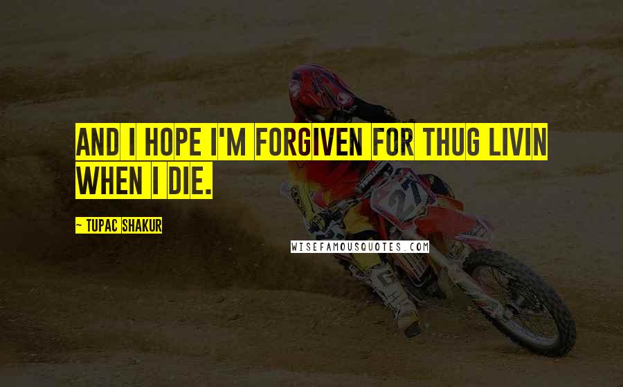 Tupac Shakur Quotes: And I hope I'm forgiven for Thug Livin when I die.