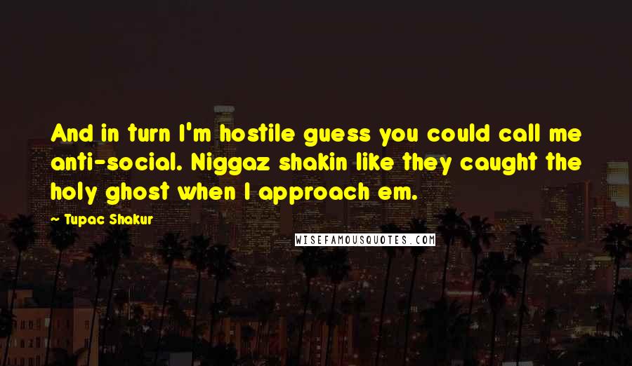 Tupac Shakur Quotes: And in turn I'm hostile guess you could call me anti-social. Niggaz shakin like they caught the holy ghost when I approach em.