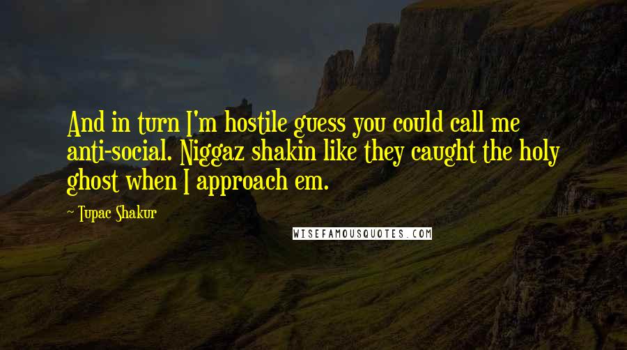 Tupac Shakur Quotes: And in turn I'm hostile guess you could call me anti-social. Niggaz shakin like they caught the holy ghost when I approach em.