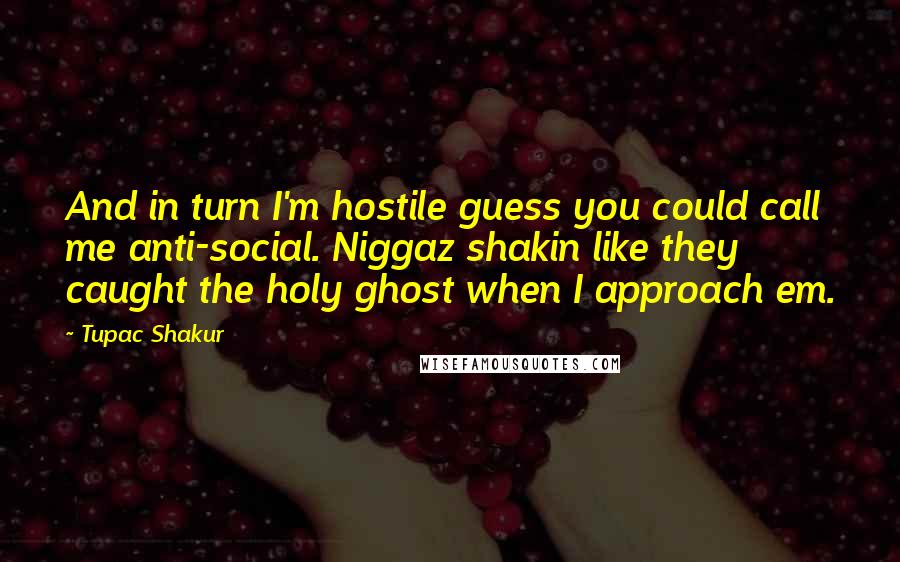 Tupac Shakur Quotes: And in turn I'm hostile guess you could call me anti-social. Niggaz shakin like they caught the holy ghost when I approach em.