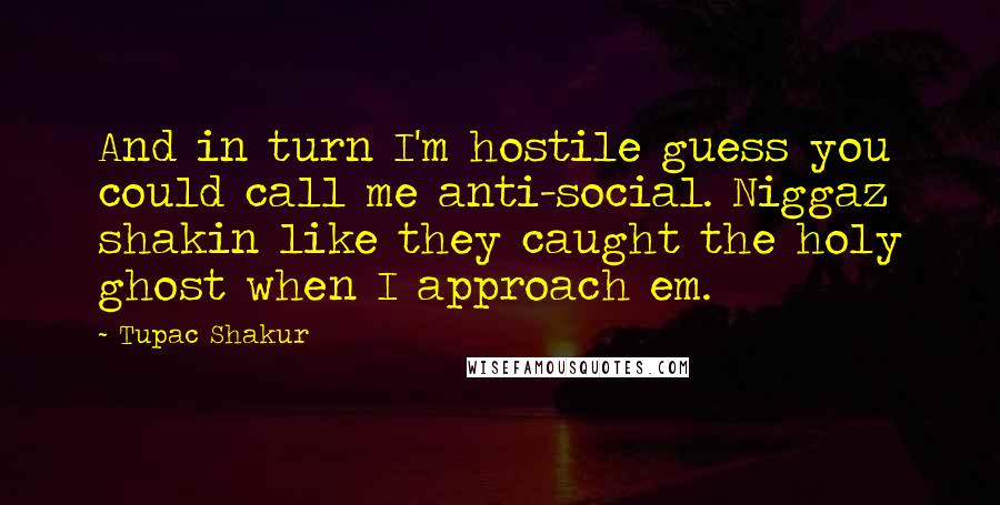 Tupac Shakur Quotes: And in turn I'm hostile guess you could call me anti-social. Niggaz shakin like they caught the holy ghost when I approach em.