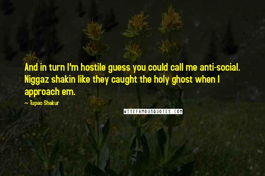 Tupac Shakur Quotes: And in turn I'm hostile guess you could call me anti-social. Niggaz shakin like they caught the holy ghost when I approach em.