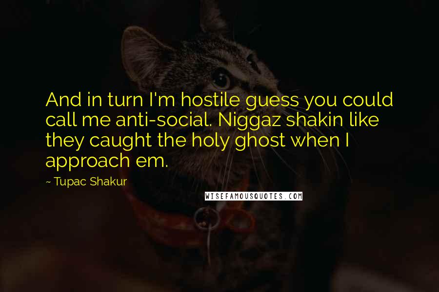 Tupac Shakur Quotes: And in turn I'm hostile guess you could call me anti-social. Niggaz shakin like they caught the holy ghost when I approach em.