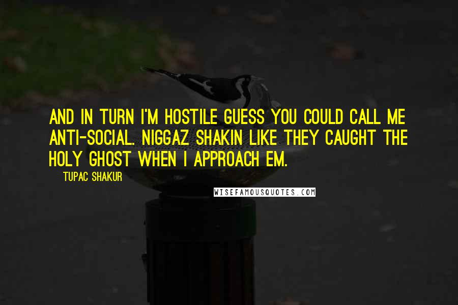 Tupac Shakur Quotes: And in turn I'm hostile guess you could call me anti-social. Niggaz shakin like they caught the holy ghost when I approach em.