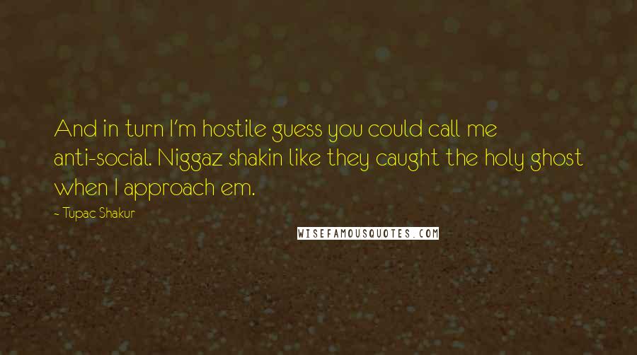 Tupac Shakur Quotes: And in turn I'm hostile guess you could call me anti-social. Niggaz shakin like they caught the holy ghost when I approach em.