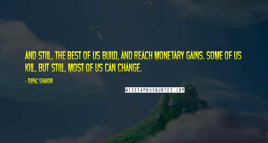 Tupac Shakur Quotes: And still, the best of us build, and reach monetary gains. Some of us kill, but still, most of us can change.