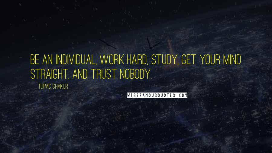 Tupac Shakur Quotes: Be an individual, work hard, study, get your mind straight, and trust nobody.