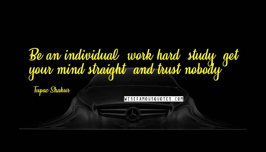 Tupac Shakur Quotes: Be an individual, work hard, study, get your mind straight, and trust nobody.
