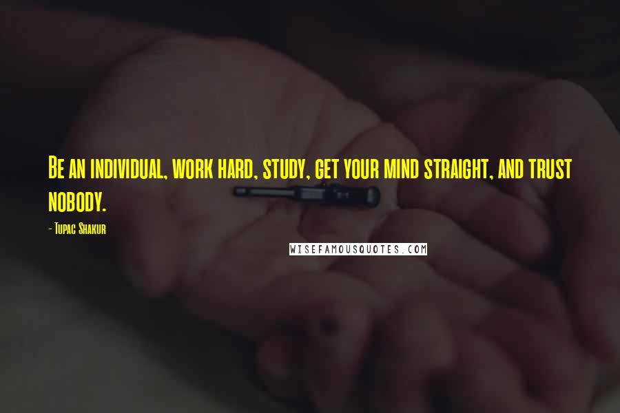 Tupac Shakur Quotes: Be an individual, work hard, study, get your mind straight, and trust nobody.