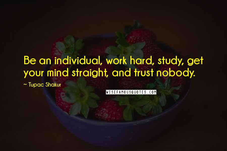 Tupac Shakur Quotes: Be an individual, work hard, study, get your mind straight, and trust nobody.
