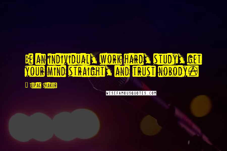Tupac Shakur Quotes: Be an individual, work hard, study, get your mind straight, and trust nobody.