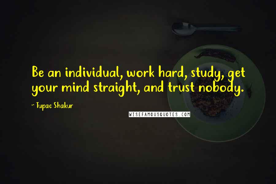 Tupac Shakur Quotes: Be an individual, work hard, study, get your mind straight, and trust nobody.