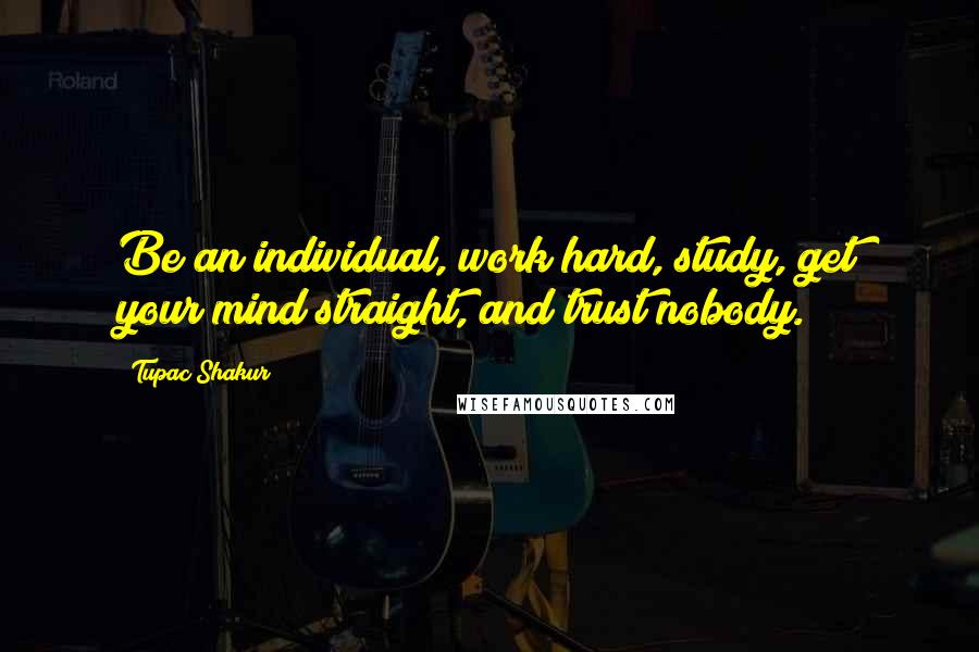 Tupac Shakur Quotes: Be an individual, work hard, study, get your mind straight, and trust nobody.