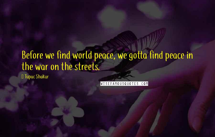 Tupac Shakur Quotes: Before we find world peace, we gotta find peace in the war on the streets.