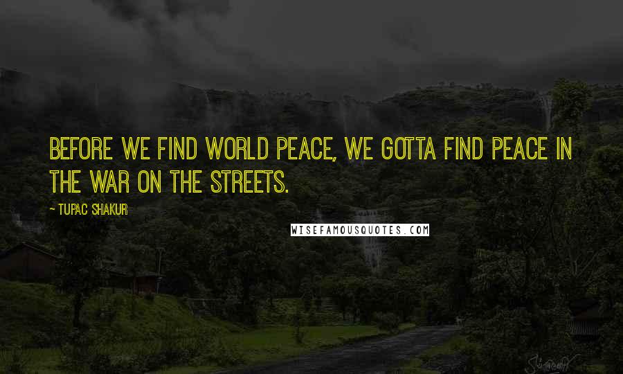 Tupac Shakur Quotes: Before we find world peace, we gotta find peace in the war on the streets.