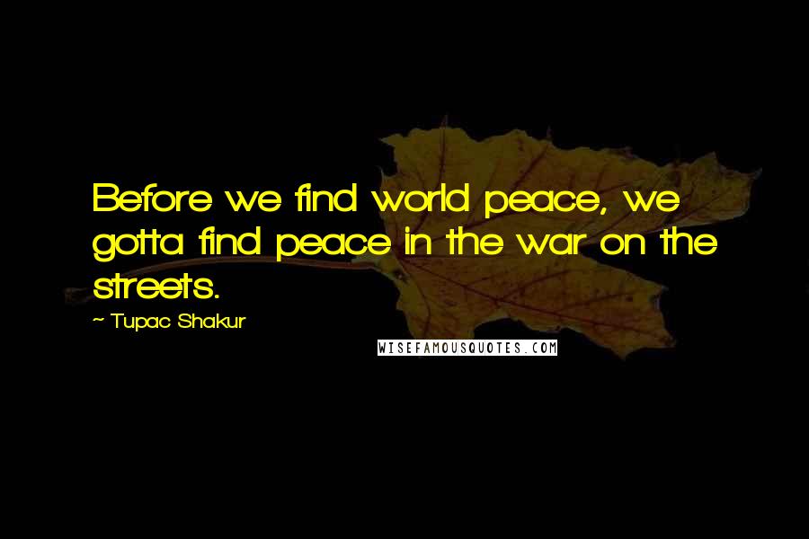 Tupac Shakur Quotes: Before we find world peace, we gotta find peace in the war on the streets.