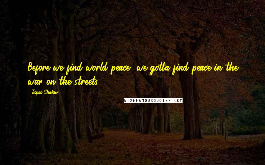 Tupac Shakur Quotes: Before we find world peace, we gotta find peace in the war on the streets.