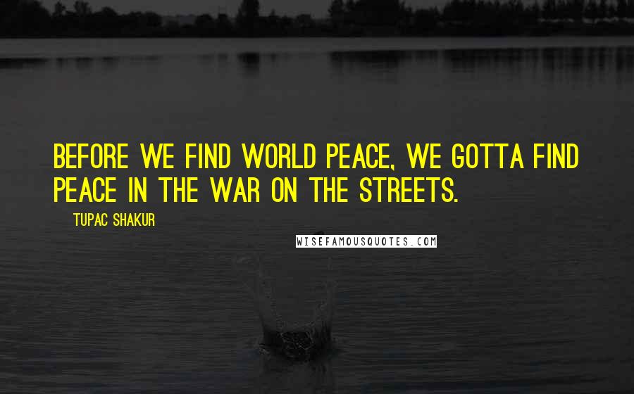 Tupac Shakur Quotes: Before we find world peace, we gotta find peace in the war on the streets.