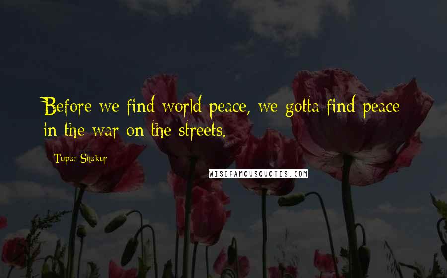 Tupac Shakur Quotes: Before we find world peace, we gotta find peace in the war on the streets.