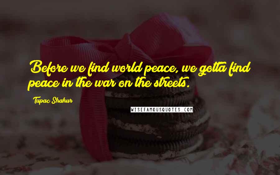 Tupac Shakur Quotes: Before we find world peace, we gotta find peace in the war on the streets.