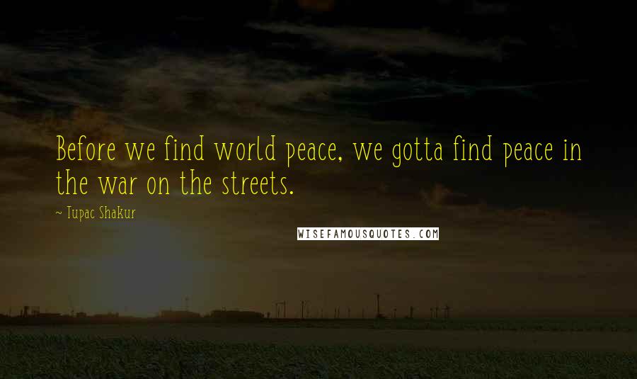 Tupac Shakur Quotes: Before we find world peace, we gotta find peace in the war on the streets.